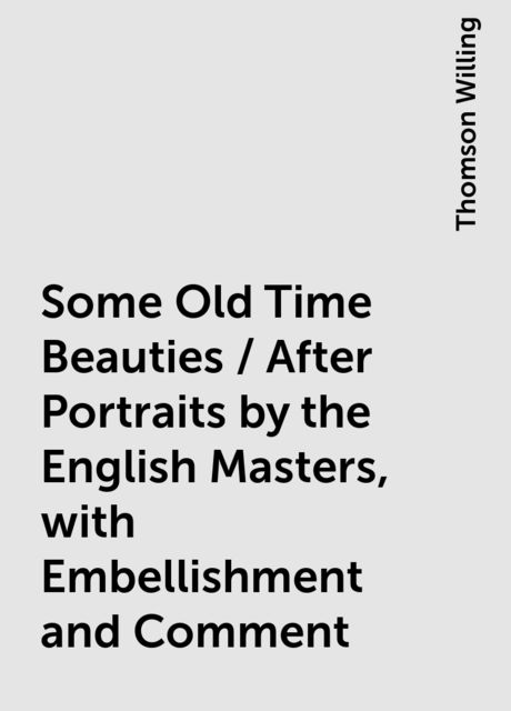 Some Old Time Beauties / After Portraits by the English Masters, with Embellishment and Comment, Thomson Willing