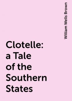 Clotelle: a Tale of the Southern States, William Wells Brown