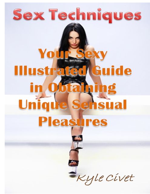 Sex Techniques: Your Sexy Illustrated Guide In Obtaining Unique Sensual Pleasures, Kyle Civet