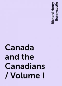 Canada and the Canadians / Volume I, Richard Henry Bonnycastle