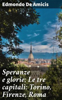 Speranze e glorie; Le tre capitali: Torino, Firenze, Roma, Edmondo De Amicis