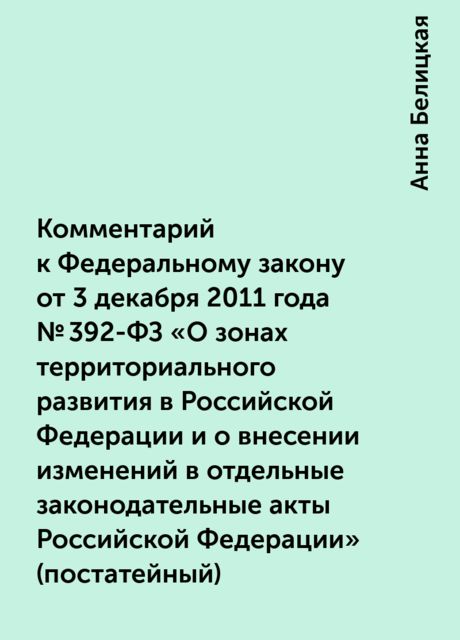 Комментарий к Федеральному закону от 3 декабря 2011 года № 392-ФЗ «О зонах территориального развития в Российской Федерации и о внесении изменений в отдельные законодательные акты Российской Федерации» (постатейный), Анна Белицкая