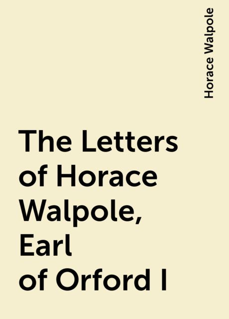 The Letters of Horace Walpole, Earl of Orford I, Horace Walpole
