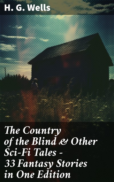 The Country of the Blind & Other Sci-Fi Tales – 33 Fantasy Stories in One Edition, Herbert Wells