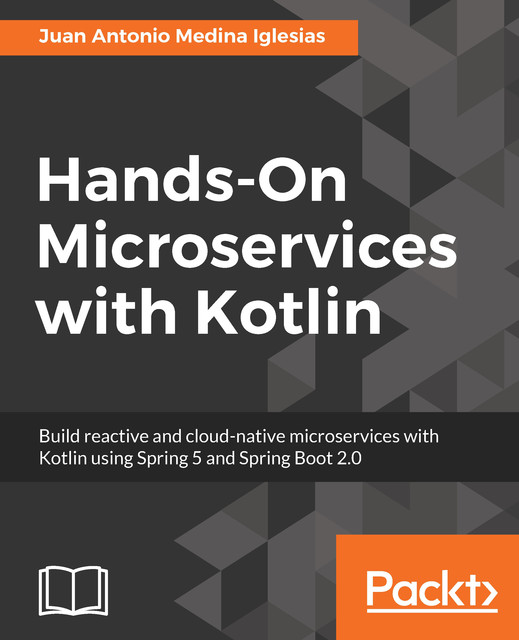 Hands-On Microservices with Kotlin: Build reactive and cloud-native microservices with Kotlin using Spring 5 and Spring Boot 2.0, Juan Antonio Medina Iglesias