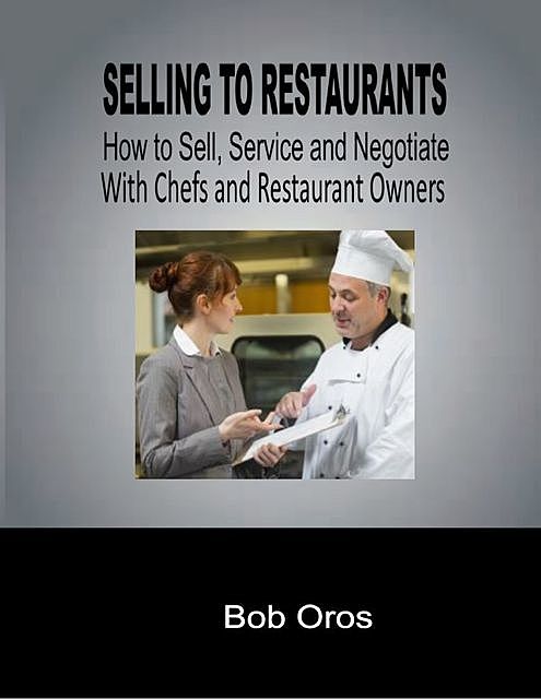 Selling to Restaurants: How to Sell, Service and Negotiate With Chefs and Restaurant Owners, Bob Oros