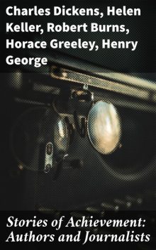 Stories of Achievement: Authors and Journalists, Charlotte Brontë, Charles Dickens, Jean-Jacques Rousseau, Robert Burns, Helen Keller, Jacob A.Riis, Horace Greeley, Louisa M.Alcott, William H. Rideing, Henry George