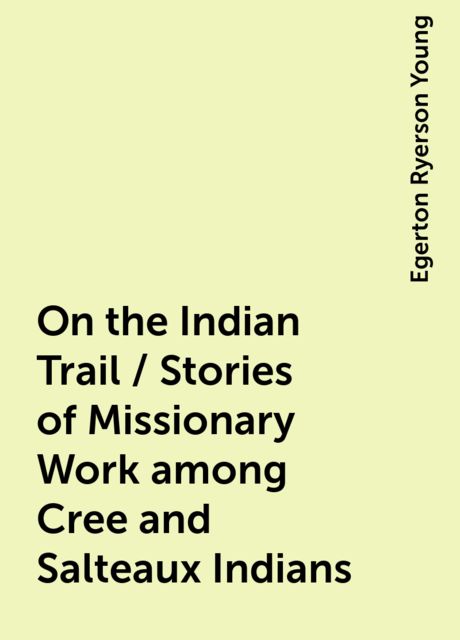 On the Indian Trail / Stories of Missionary Work among Cree and Salteaux Indians, Egerton Ryerson Young