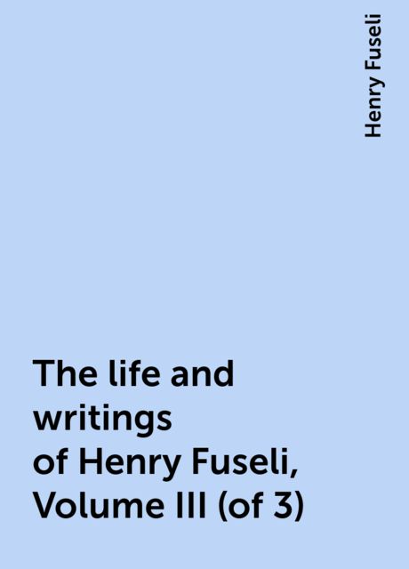The life and writings of Henry Fuseli, Volume III (of 3), Henry Fuseli