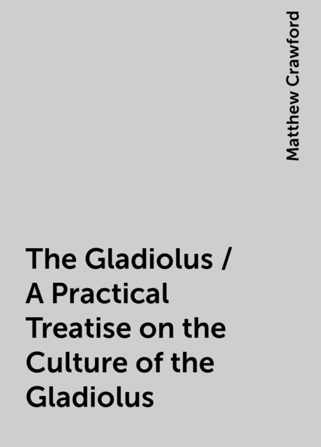The Gladiolus / A Practical Treatise on the Culture of the Gladiolus, Matthew Crawford