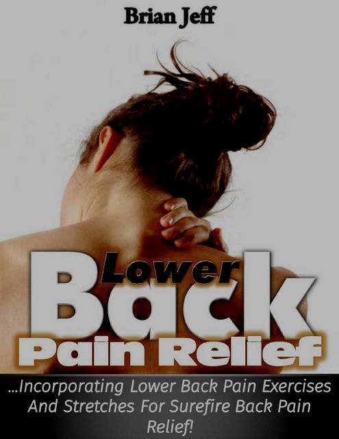 Lower Back Pain Relief: Incorporating Lower Back Pain Exercises and Stretches for Back Pain Relief!, Brian Jeff