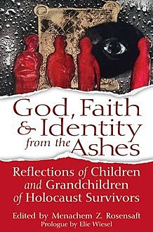 God, Faith & Identity from the Ashes, Elie Wiesel, Edited by Menachem Z. Rosensaft