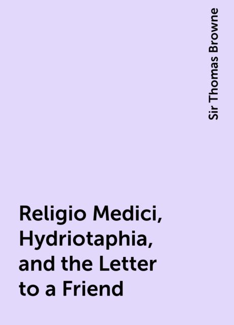 Religio Medici, Hydriotaphia, and the Letter to a Friend, Sir Thomas Browne