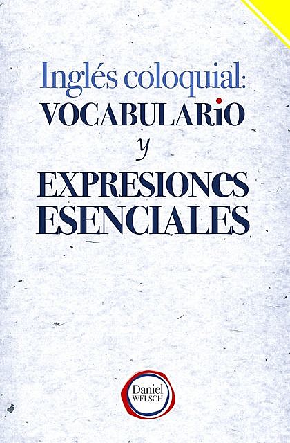 Inglés Coloquial: Vocabulario y Expresiones Esenciales (Spanish Edition), Daniel Welsch