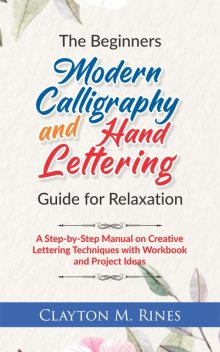 The Beginners Modern Calligraphy and Hand Lettering Guide for Relaxation, Clayton M. Rines