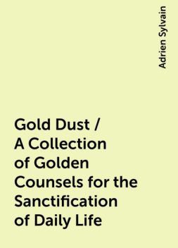 Gold Dust / A Collection of Golden Counsels for the Sanctification of Daily Life, Adrien Sylvain