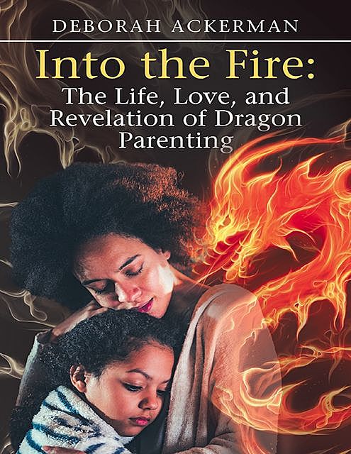 Into the Fire: The Life, Love, and Revelation of Dragon Parenting, Deborah Ackerman