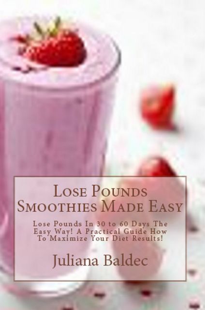 Lose Pounds Smoothies Made Easy: Lose Pounds In 30 to 60 Days The Easy Way, Juliana Baldec