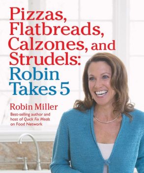 Pizzas, Flatbreads, Calzones, and Strudels: Robin Takes 5, Robin Miller