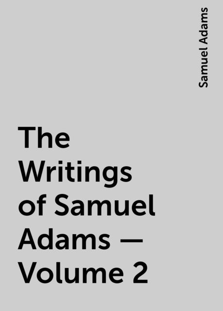 The Writings of Samuel Adams - Volume 2, Samuel Adams