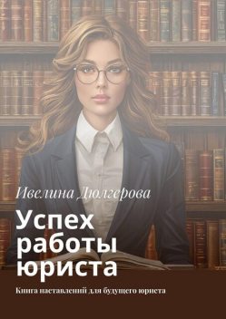 Успех работы юриста. Книга наставлений для будущего юриста, Ивелина Дюлгерова