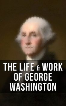 The Life & Work of George Washington, Washington Irving, Woodrow Wilson, George Washington, Julius F. Sachse, Moncure D. Conway