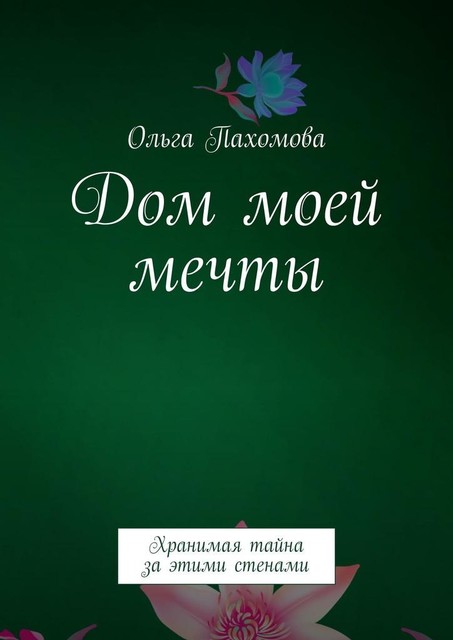 Дом моей мечты. Хранимая тайна за этими стенами, Ольга Пахомова