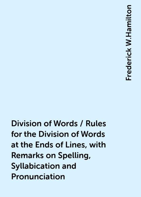 Division of Words / Rules for the Division of Words at the Ends of Lines, with Remarks on Spelling, Syllabication and Pronunciation, Frederick W.Hamilton
