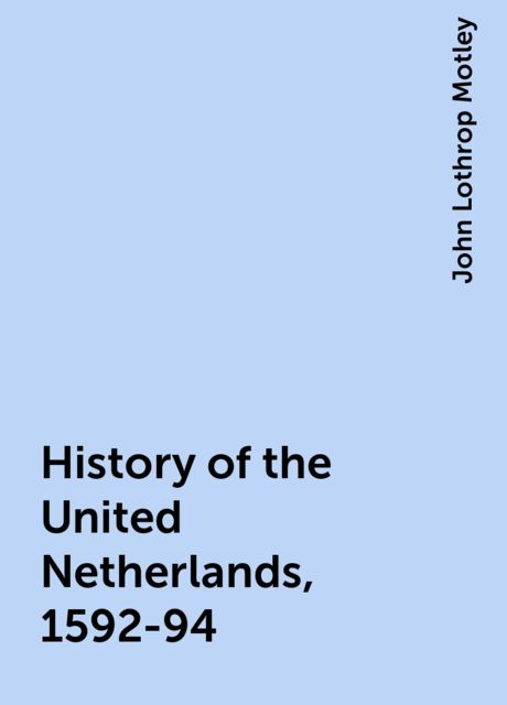 History of the United Netherlands, 1592-94, John Lothrop Motley