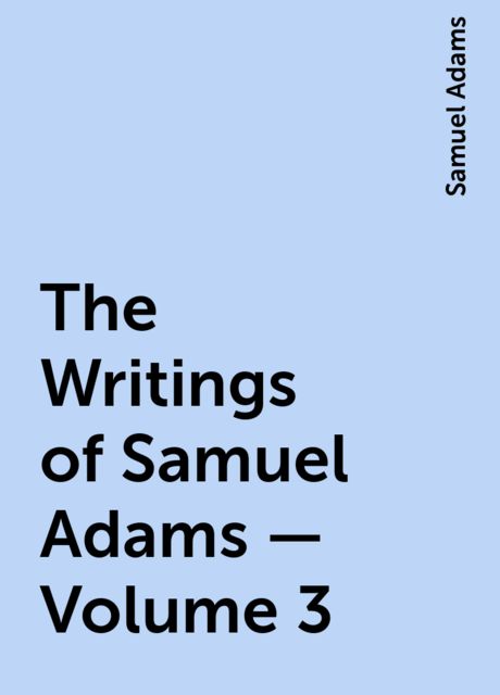 The Writings of Samuel Adams - Volume 3, Samuel Adams