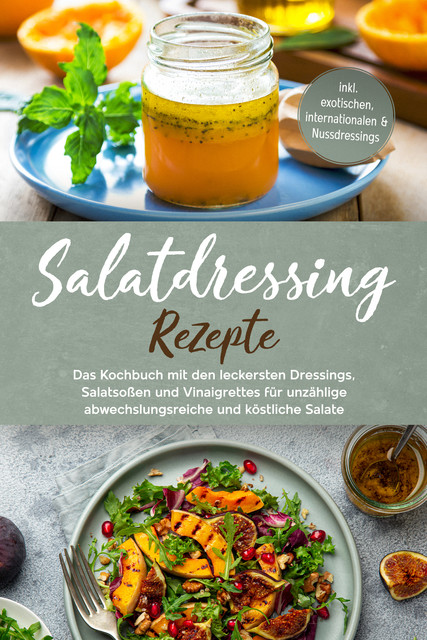 Salatdressing Rezepte: Das Kochbuch mit den leckersten Dressings, Salatsoßen und Vinaigrettes für unzählige abwechslungsreiche und köstliche Salate – inkl. exotischen, internationalen & Nussdressings, Anna-Maria Plazer