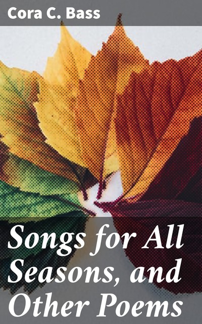 Songs for All Seasons, and Other Poems, Cora C. Bass