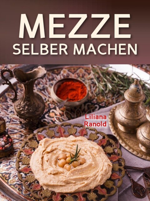 Libanesische Küche: MEZZE SCHNELL UND EINFACH SELBER MACHEN! Authentische libanesische Küche (libanesische Vorspeisen) ganz einfach erklärt, Liliana Ranold