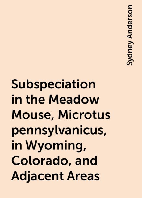 Subspeciation in the Meadow Mouse, Microtus pennsylvanicus, in Wyoming, Colorado, and Adjacent Areas, Sydney Anderson