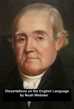 Dissertations on the English Language, with Notes, Historical and Critical; to Which is Added, by Way of Appendix, an Essay on a Reformed Mode of Spelling, With Dr. Franklin's Arguments on that Subject, Noah Webster