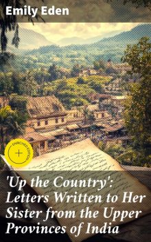 Up the Country': Letters Written to Her Sister from the Upper Provinces of India, Emily Eden
