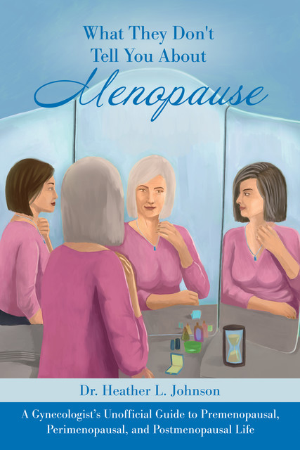What They Don’t Tell You About Menopause: A Gynecologist’s Unofficial Guide to Premenopausal, Perimenopausal and Postmenopausal Life, Heather Johnson