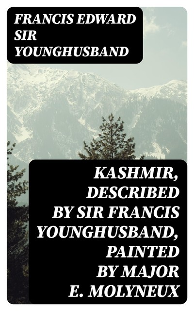 Kashmir, described by Sir Francis Younghusband, painted by Major E. Molyneux, Francis Edward Sir Younghusband