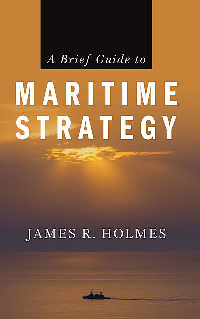 A Brief Guide to Maritime Strategy, James Holmes