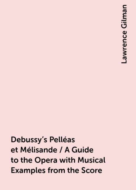 Debussy's Pelléas et Mélisande / A Guide to the Opera with Musical Examples from the Score, Lawrence Gilman