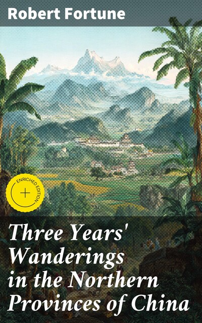 Three Years' Wanderings in the Northern Provinces of China Including a visit to the tea, silk, and cotton countries; with an account of the agriculture and horticulture of the Chinese, new plants, etc, Robert Fortune