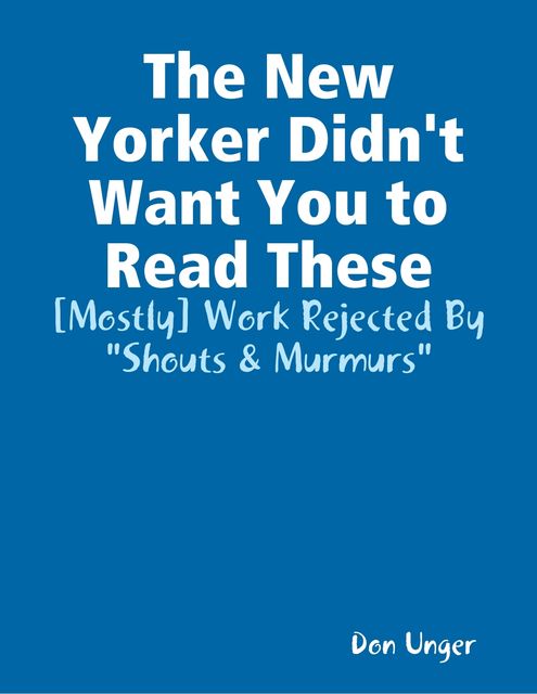 The New Yorker Didn't Want You to Read These: [Mostly] Work Rejected By “Shouts & Murmurs”, Don Unger