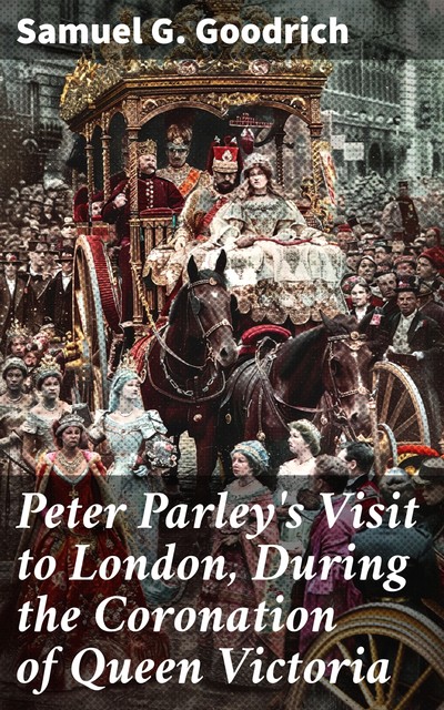 Peter Parley's Visit to London, During the Coronation of Queen Victoria, Samuel G.Goodrich