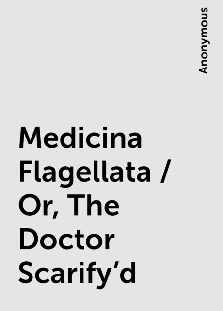 Medicina Flagellata / Or, The Doctor Scarify'd, 