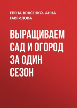 Выращиваем сад и огород за один сезон, Анна Гаврилова, Елена Власенко