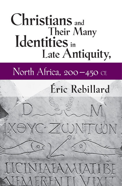 Christians and Their Many Identities in Late Antiquity, North Africa, 200–450 CE, Éric Rebillard