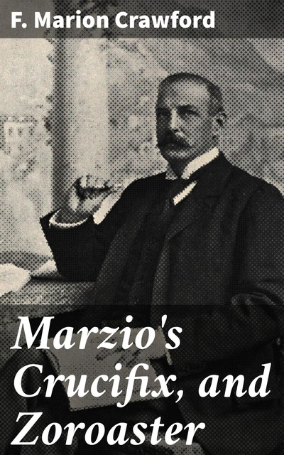 Marzio's Crucifix, and Zoroaster, Francis Marion Crawford