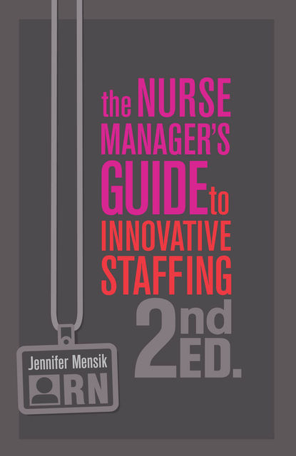 The Nurse Manager’s Guide to Innovative Staffing, Second Edition, Jennifer S. Mensik