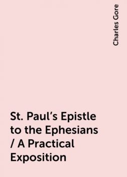 St. Paul's Epistle to the Ephesians / A Practical Exposition, Charles Gore