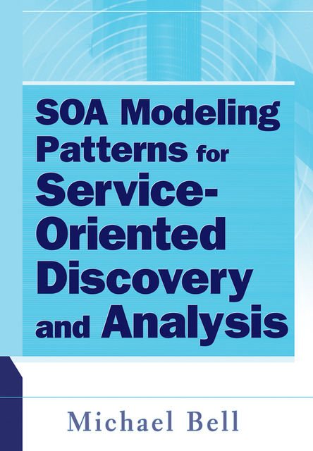 SOA Modeling Patterns for Service Oriented Discovery and Analysis, Michael Bell